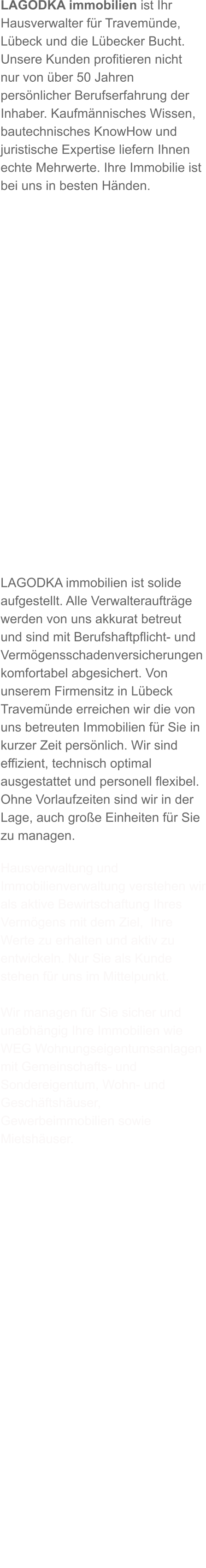 Willkommen. LAGODKA immobilien. 50 Jahre Erfahrung. Solide. Berufshaftpflichtversicherung. Vermögensschadenversicherung. Komfortabel abgesichert. Sitz in Travemünde. Hausverwaltung und Immobilienverwaltung. Ziel.  Werte erhalten und entwickeln. 
